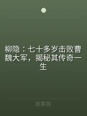 柳隐：七十多岁击败曹魏大军，揭秘其传奇一