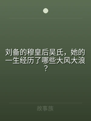 刘备的穆皇后吴氏，她的一生经历了哪些大风