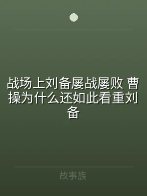 战场上刘备屡战屡败 曹操为什么还如此看重