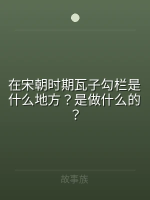 在宋朝时期瓦子勾栏是什么地方？是做什么的