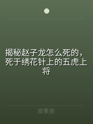 揭秘赵子龙怎么死的，死于绣花针上的五虎上