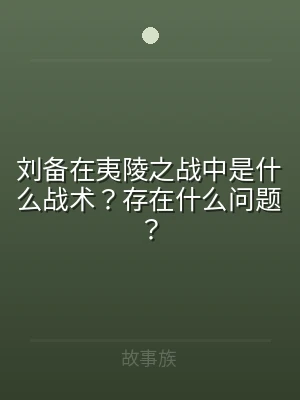 刘备在夷陵之战中是什么战术？存在什么问题
