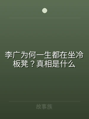 李广为何一生都在坐冷板凳？真相是什么