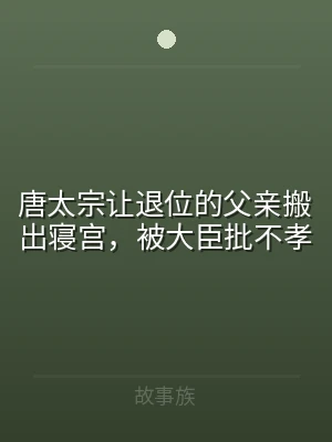 唐太宗让退位的父亲搬出寝宫，被大臣批不孝