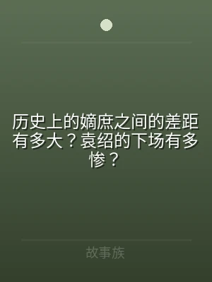 历史上的嫡庶之间的差距有多大？袁绍的下场