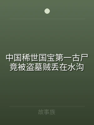中国稀世国宝第一古尸竟被盗墓贼丢在水沟