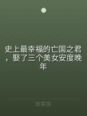 史上最幸福的亡国之君，娶了三个美女安度晚