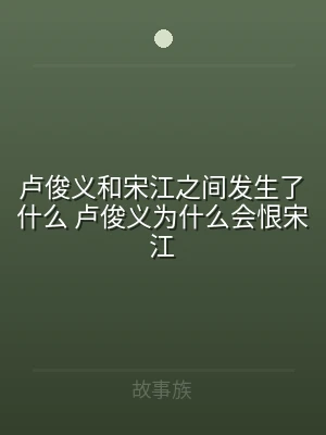 卢俊义和宋江之间发生了什么 卢俊义为什么